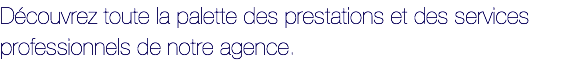Découvrez toute la palette des prestations et des services professionnels de notre agence.